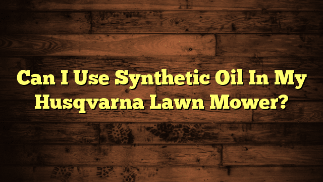 Can I Use Synthetic Oil In My Husqvarna Lawn Mower?