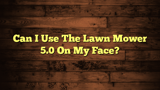 Can I Use The Lawn Mower 5.0 On My Face?