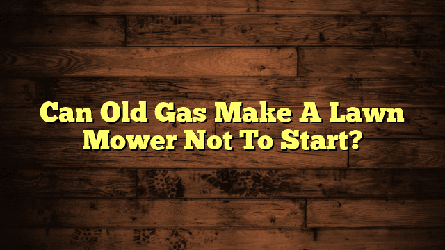 Can Old Gas Make A Lawn Mower Not To Start?