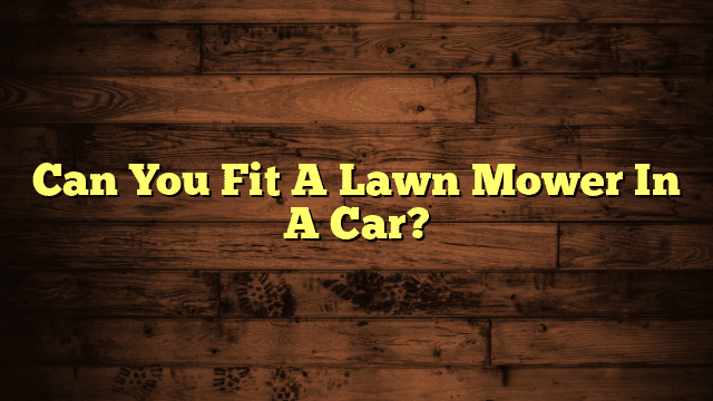 Can You Fit A Lawn Mower In A Car?