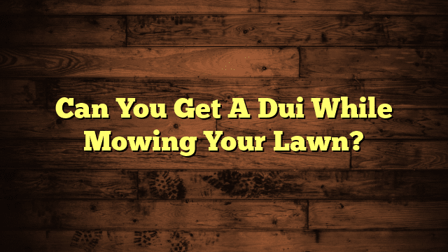 Can You Get A Dui While Mowing Your Lawn?
