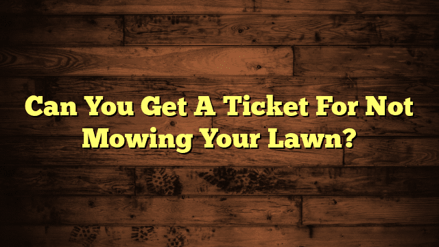 Can You Get A Ticket For Not Mowing Your Lawn?