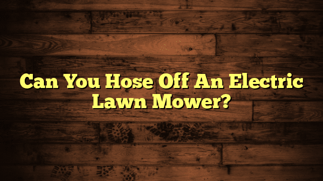 Can You Hose Off An Electric Lawn Mower?