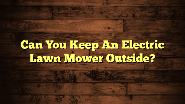 Can You Keep An Electric Lawn Mower Outside?