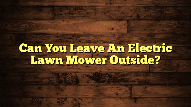 Can You Leave An Electric Lawn Mower Outside?