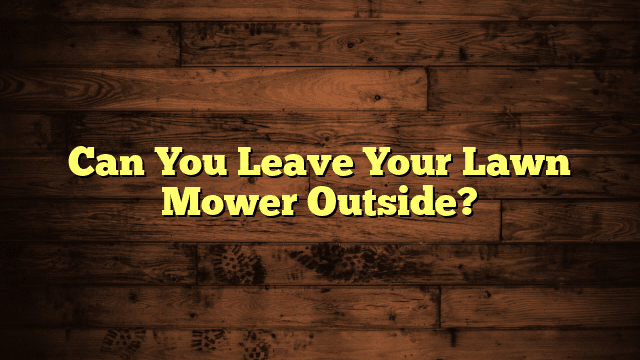 Can You Leave Your Lawn Mower Outside?