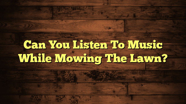 Can You Listen To Music While Mowing The Lawn?