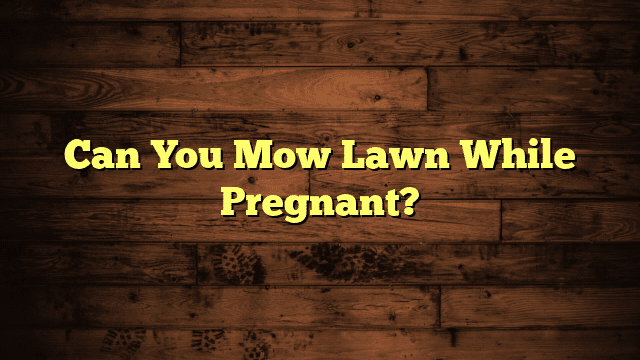 Can You Mow Lawn While Pregnant?