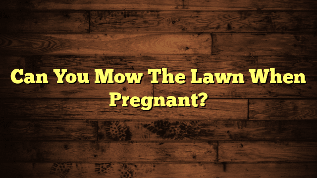 Can You Mow The Lawn When Pregnant?