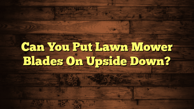 Can You Put Lawn Mower Blades On Upside Down?
