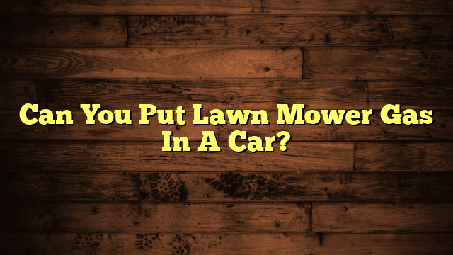 Can You Put Lawn Mower Gas In A Car?