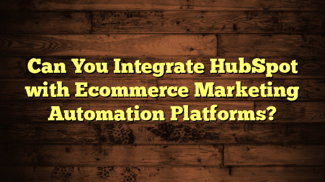 Can You Integrate HubSpot with Ecommerce Marketing Automation Platforms?