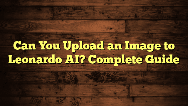 Can You Upload an Image to Leonardo AI? Complete Guide
