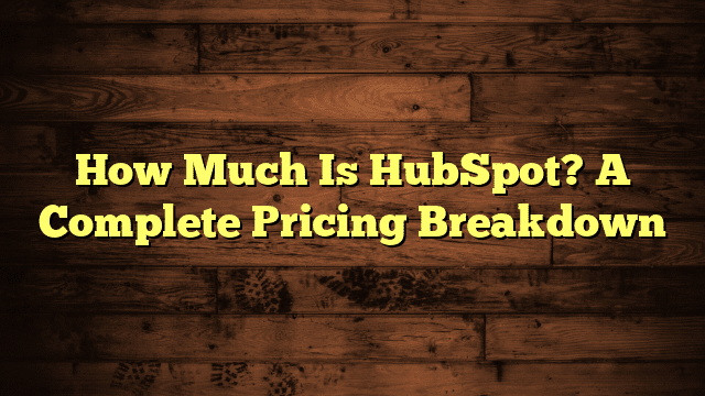 How Much Is HubSpot? A Complete Pricing Breakdown