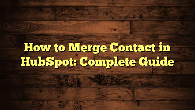 How to Merge Contact in HubSpot: Complete Guide