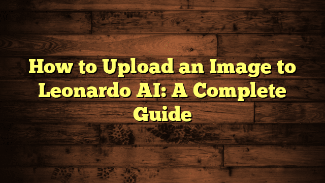 How to Upload an Image to Leonardo AI: A Complete Guide