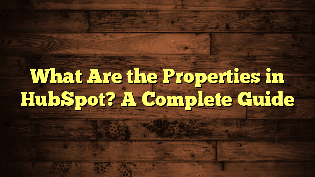 What Are the Properties in HubSpot? A Complete Guide