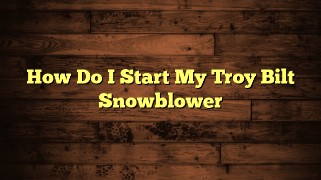 How Do I Start My Troy Bilt Snowblower