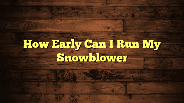 How Early Can I Run My Snowblower
