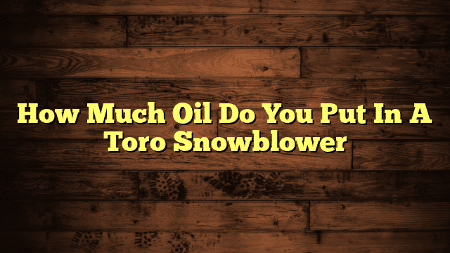 How Much Oil Do You Put In A Toro Snowblower