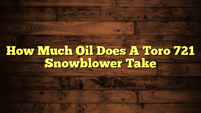 How Much Oil Does A Toro 721 Snowblower Take