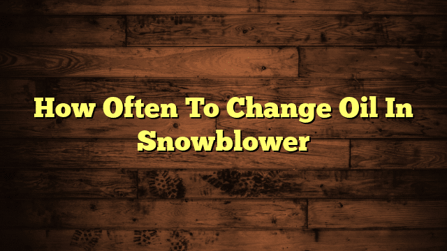 How Often To Change Oil In Snowblower