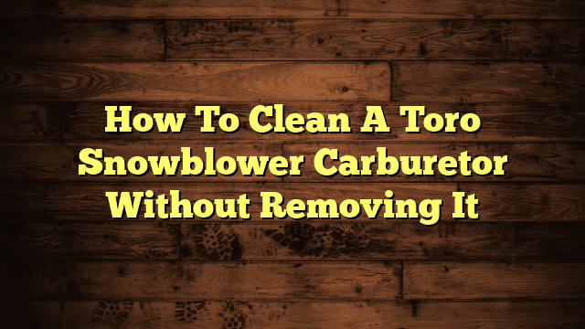 How To Clean A Toro Snowblower Carburetor Without Removing It
