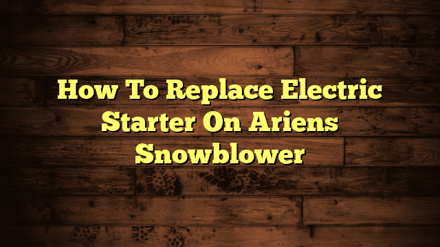 How To Replace Electric Starter On Ariens Snowblower