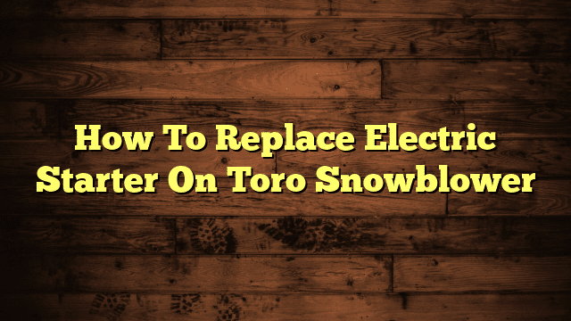 How To Replace Electric Starter On Toro Snowblower