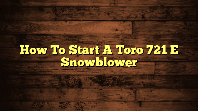 How To Start A Toro 721 E Snowblower