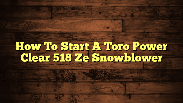 How To Start A Toro Power Clear 518 Ze Snowblower