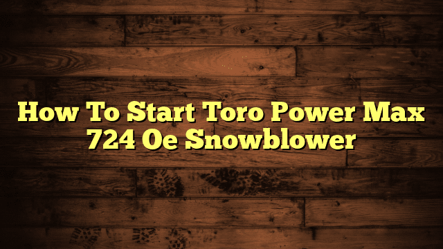 How To Start Toro Power Max 724 Oe Snowblower