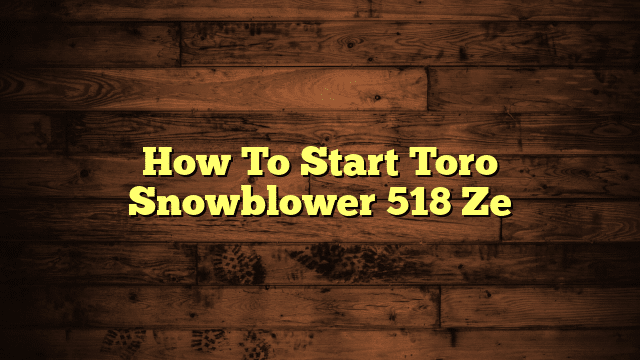 How To Start Toro Snowblower 518 Ze