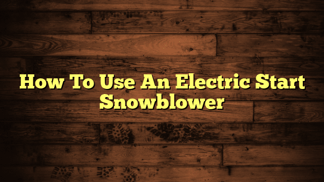 How To Use An Electric Start Snowblower
