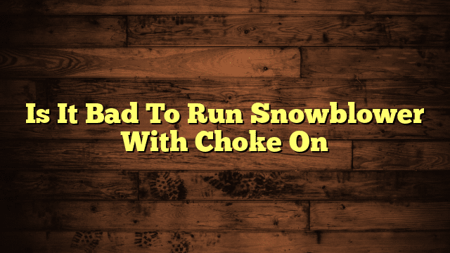 Is It Bad To Run Snowblower With Choke On