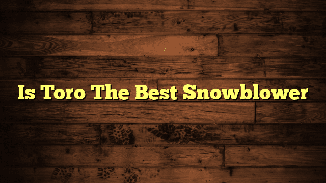 Is Toro The Best Snowblower