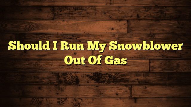 Should I Run My Snowblower Out Of Gas