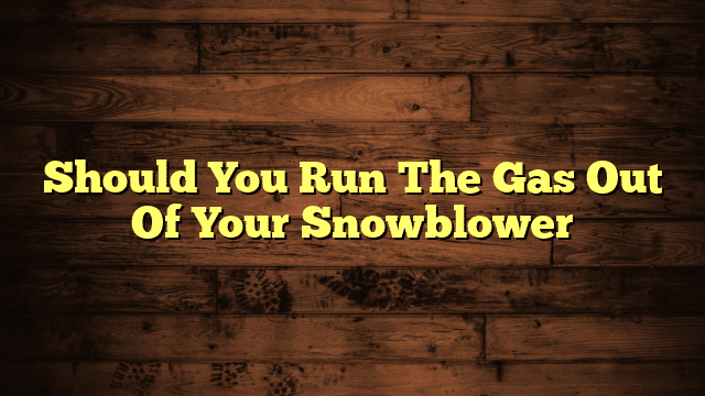 Should You Run The Gas Out Of Your Snowblower