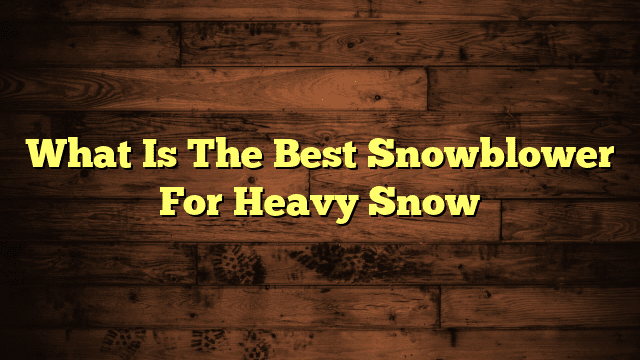 What Is The Best Snowblower For Heavy Snow