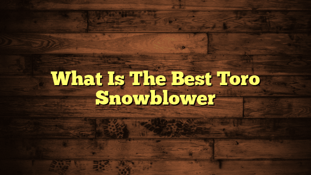 What Is The Best Toro Snowblower