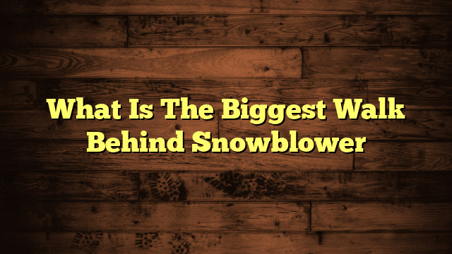 What Is The Biggest Walk Behind Snowblower