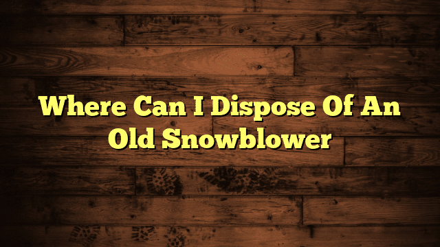 Where Can I Dispose Of An Old Snowblower