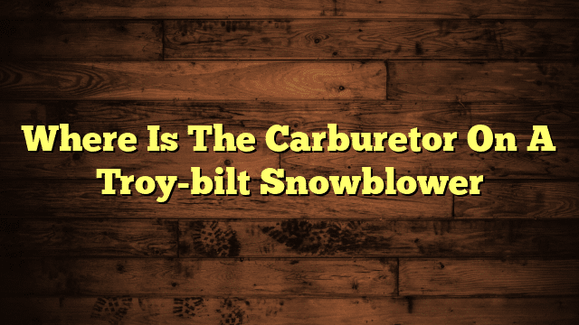 Where Is The Carburetor On A Troy-bilt Snowblower