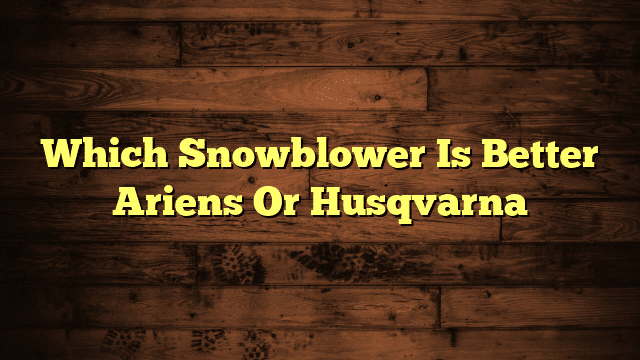 Which Snowblower Is Better Ariens Or Husqvarna
