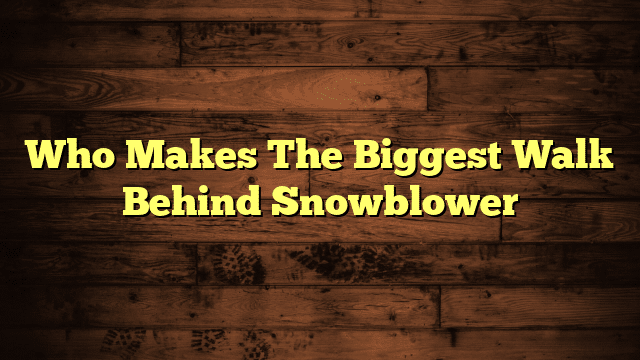 Who Makes The Biggest Walk Behind Snowblower
