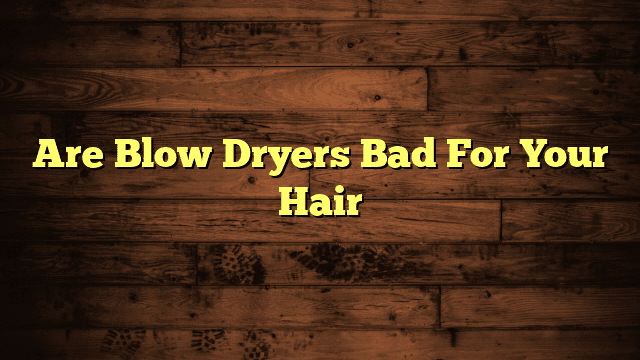 Are Blow Dryers Bad For Your Hair