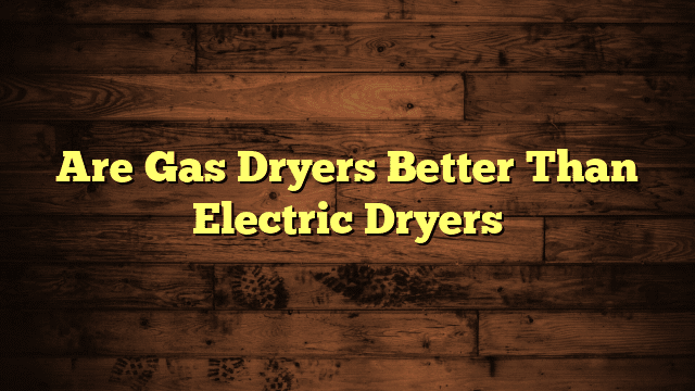 Are Gas Dryers Better Than Electric Dryers