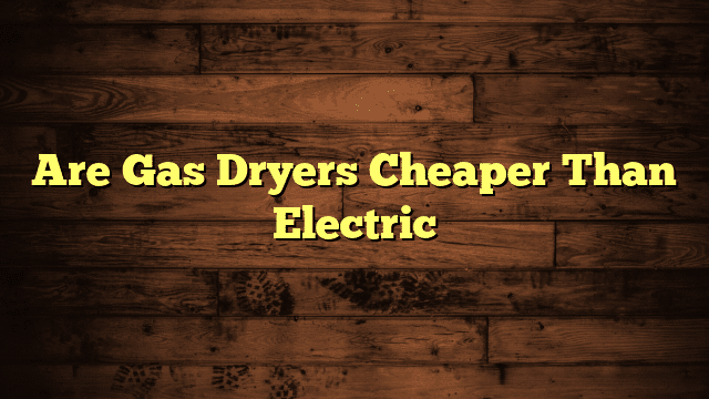 Are Gas Dryers Cheaper Than Electric