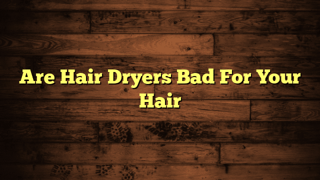 Are Hair Dryers Bad For Your Hair