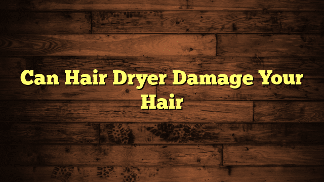 Can Hair Dryer Damage Your Hair